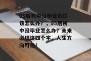 95后初中没毕业的你该怎么办？，95后初中没毕业怎么办？未来必填这四个字，人生方向可选！