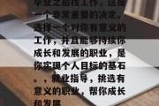 毕业之后找工作，这是一个非常重要的决定。选择一个对你有意义的工作，并且能够持续你成长和发展的职业，是你实现个人目标的基石。，就业指导，挑选有意义的职业，帮你成长和发展