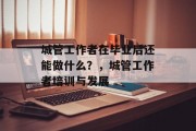 城管工作者在毕业后还能做什么？，城管工作者培训与发展