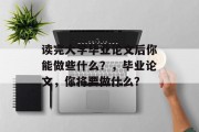 读完大学毕业论文后你能做些什么？，毕业论文，你将要做什么？