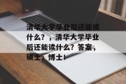 清华大学毕业后还能读什么？，清华大学毕业后还能读什么？答案，硕士、博士！