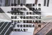 毕业，是一种结束，也是新的开始。很多人在毕业之后，会有这样的疑惑，毕业后我们可以干什么？答案因人而异。，毕业是新起点，如何规划人生？