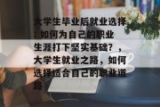 大学生毕业后就业选择: 如何为自己的职业生涯打下坚实基础？，大学生就业之路，如何选择适合自己的职业道路