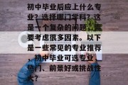 初中毕业后应上什么专业？选择哪门学科？这是一个复杂的问题，需要考虑很多因素。以下是一些常见的专业推荐，初中毕业可选专业，热门、前景好或挑战性大？