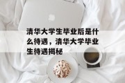 清华大学生毕业后是什么待遇，清华大学毕业生待遇揭秘