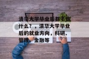 清华大学毕业后都干些什么？，清华大学毕业后的就业方向，科研、管理、金融等