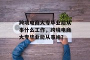 跨境电商大专毕业后从事什么工作，跨境电商大专毕业能从事啥？
