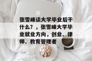 张雪峰谈大学毕业后干什么？，张雪峰大学毕业就业方向，创业、律师、教育管理者