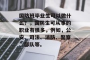 国防班毕业生可以做什么？，国防生可从事的职业有很多，例如，公安、司法、消防、警察、部队等。