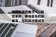 弹奏生涯的曲子——初出茅庐，奏响音乐的新篇章，您的初次尝试之旅