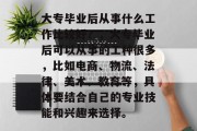 大专毕业后从事什么工作比较好？，大专毕业后可以从事的工种很多，比如电商、物流、法律、美术、教育等，具体要结合自己的专业技能和兴趣来选择。