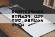 政法学院警察毕业后就业方向及选择，政法学院警察，毕业后就业方向与选择