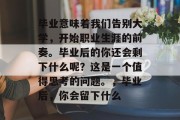 毕业意味着我们告别大学，开始职业生涯的前奏。毕业后的你还会剩下什么呢？这是一个值得思考的问题。，毕业后，你会留下什么