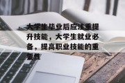大学生毕业后应注重提升技能，大学生就业必备，提高职业技能的重要性