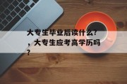 大专生毕业后读什么?，大专生应考高学历吗?