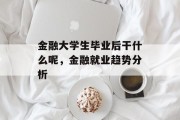 金融大学生毕业后干什么呢，金融就业趋势分析