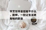 学烹饪毕业后能干什么，厨师，一份让生活更有味的职业