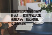 信管专业女生毕业后做什么？，信管专业女生求职方向，信口婆说、文案策划等