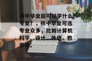 初中毕业后可以学什么专业？，初中毕业可选专业众多，比如计算机科学、设计、外语、教育等。
