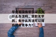 毕业后没有学位证还有什么办法吗，求职无学历，有什么方法可以提升就业竞争力？