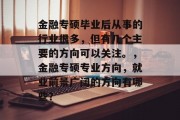 金融专硕毕业后从事的行业很多，但有几个主要的方向可以关注。，金融专硕专业方向，就业前景广阔的方向有哪些？