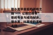 张小龙毕业后的游戏之路 —— 让我们探寻他的专业与成功秘诀，张小龙，玩游戏的谋略大师
