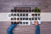 地理学科毕业生的就业方向及其前景，地理学科毕业生的就业前景与发展趋势分析