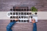 中央财经大学2017年录取分数线解析，中央财经大学2017年录取分数线解析