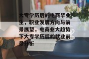 大专学历后的电商毕业生，职业发展方向与前景展望，电商业大趋势下大专学历后的就业前景分析