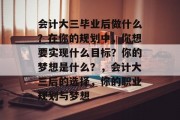 会计大三毕业后做什么？在你的规划中，你想要实现什么目标？你的梦想是什么？，会计大三后的选择，你的职业规划与梦想