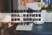 毕业后回家看老师应该说什么，毕业不回家看望老师，如何表达对老师的感激之情？