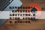 航天专业毕业后做什么，航天专业毕业后可以从事以下几个领域，航天工程师、太空生物学家、航天设计师等。