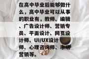 在高中毕业后能够做什么，高中毕业可以从事的职业有，教师、编辑、广告设计师、营销专员、平面设计、网页设计师、UI/UX设计师、心理咨询师、市场营销等。