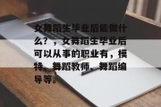 女舞蹈生毕业后能做什么？，女舞蹈生毕业后可以从事的职业有，模特、舞蹈教师、舞蹈编导等。