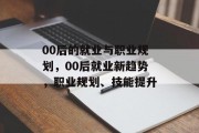 00后的就业与职业规划，00后就业新趋势，职业规划、技能提升