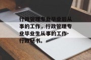 行政管理专业毕业后从事的工作，行政管理专业毕业生从事的工作-行政秘书。