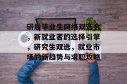 研后毕业生网络双选会，新就业者的选择引擎，研究生双选，就业市场的新趋势与求职攻略