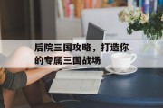 后院三国攻略，打造你的专属三国战场