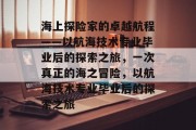 海上探险家的卓越航程——以航海技术专业毕业后的探索之旅，一次真正的海之冒险，以航海技术专业毕业后的探索之旅