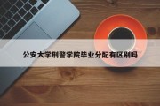 公安大学刑警学院毕业分配有区别吗