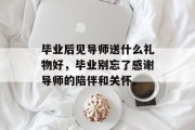 毕业后见导师送什么礼物好，毕业别忘了感谢导师的陪伴和关怀。