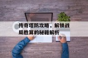 传奇塔防攻略，解锁战局胜算的秘籍解析