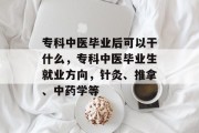 专科中医毕业后可以干什么，专科中医毕业生就业方向，针灸、推拿、中药学等