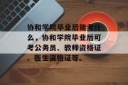 协和学院毕业后能考什么，协和学院毕业后可考公务员、教师资格证、医生资格证等。