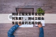 测绘工程女生毕业后如何发展？，测绘工程女生后毕业的出路分析
