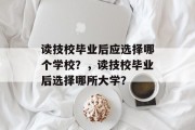 读技校毕业后应选择哪个学校？，读技校毕业后选择哪所大学？