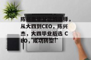 陈兴杰毕业后的选择，从大四到CEO，陈兴杰，大四毕业后选 CEO，成功转型！