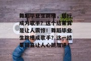 舞蹈毕业生跳槽，转行成为歌手？这个结果真是让人震惊！舞蹈毕业生跳槽成歌手？这一结果简直让人心跳加速！