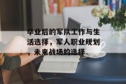 毕业后的军队工作与生活选择，军人职业规划，未来战场的选择