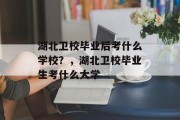 湖北卫校毕业后考什么学校？，湖北卫校毕业生考什么大学